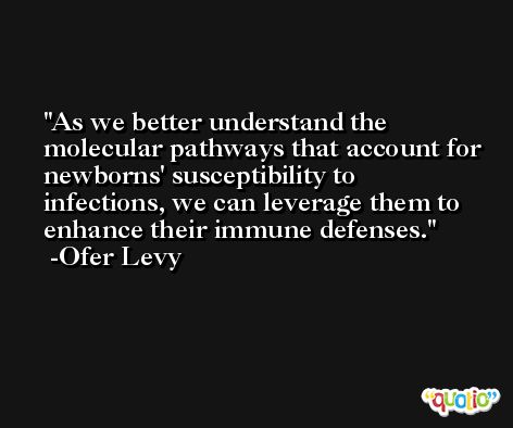 As we better understand the molecular pathways that account for newborns' susceptibility to infections, we can leverage them to enhance their immune defenses. -Ofer Levy