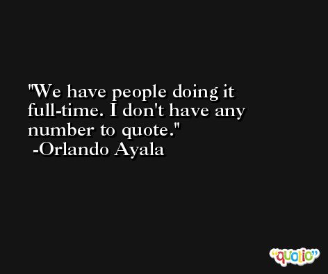 We have people doing it full-time. I don't have any number to quote. -Orlando Ayala