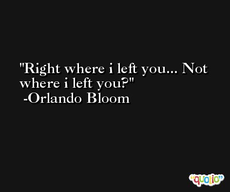 Right where i left you... Not where i left you? -Orlando Bloom