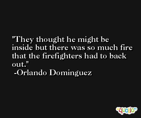They thought he might be inside but there was so much fire that the firefighters had to back out. -Orlando Dominguez