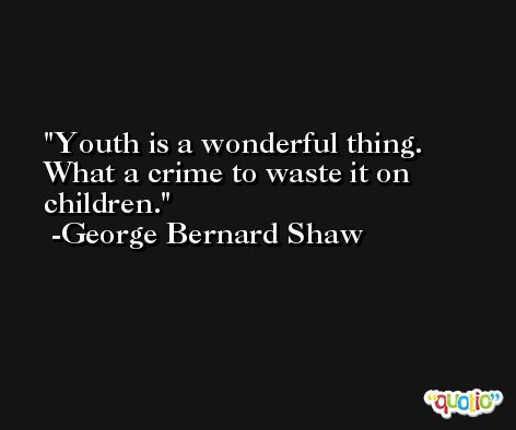 Youth is a wonderful thing. What a crime to waste it on children. -George Bernard Shaw