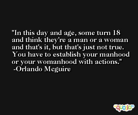 In this day and age, some turn 18 and think they're a man or a woman and that's it, but that's just not true. You have to establish your manhood or your womanhood with actions. -Orlando Mcguire