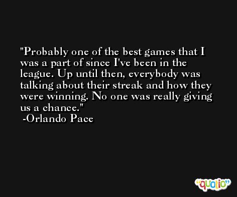 Probably one of the best games that I was a part of since I've been in the league. Up until then, everybody was talking about their streak and how they were winning. No one was really giving us a chance. -Orlando Pace