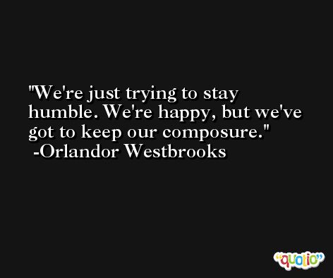 We're just trying to stay humble. We're happy, but we've got to keep our composure. -Orlandor Westbrooks