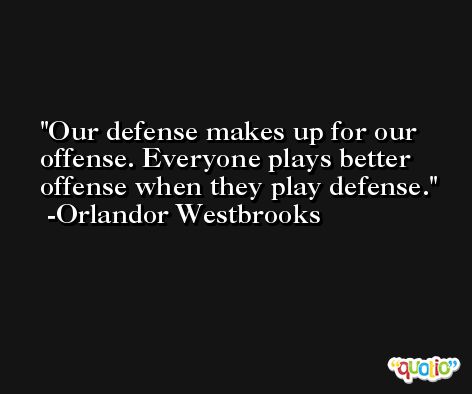 Our defense makes up for our offense. Everyone plays better offense when they play defense. -Orlandor Westbrooks