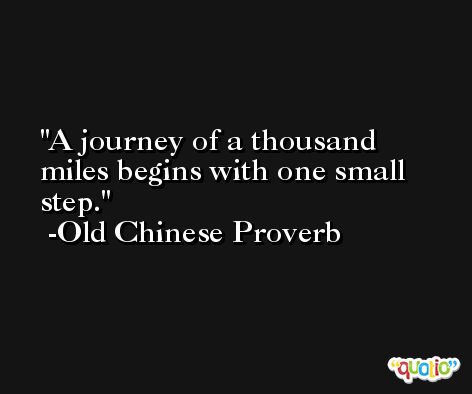 A journey of a thousand miles begins with one small step. -Old Chinese Proverb