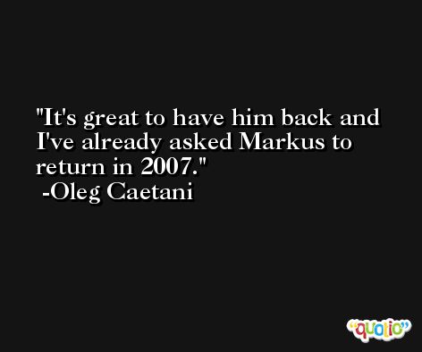 It's great to have him back and I've already asked Markus to return in 2007. -Oleg Caetani