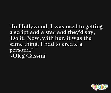 In Hollywood, I was used to getting a script and a star and they'd say, 'Do it. Now, with her, it was the same thing. I had to create a persona. -Oleg Cassini