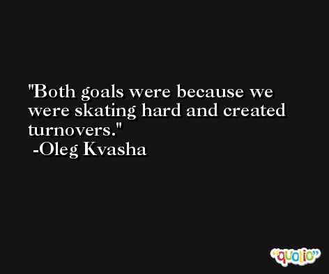 Both goals were because we were skating hard and created turnovers. -Oleg Kvasha