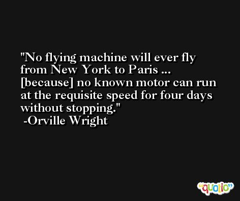 No flying machine will ever fly from New York to Paris ...  [because] no known motor can run at the requisite speed for four days without stopping. -Orville Wright