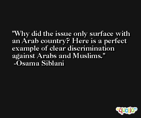 Why did the issue only surface with an Arab country? Here is a perfect example of clear discrimination against Arabs and Muslims. -Osama Siblani