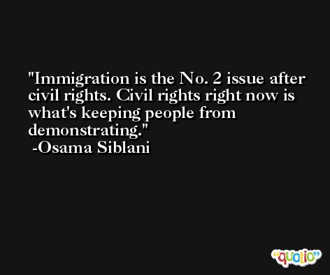 Immigration is the No. 2 issue after civil rights. Civil rights right now is what's keeping people from demonstrating. -Osama Siblani
