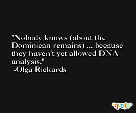 Nobody knows (about the Dominican remains) ... because they haven't yet allowed DNA analysis. -Olga Rickards