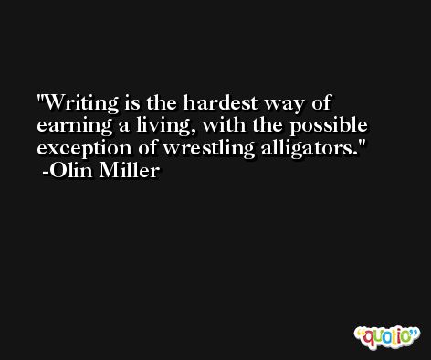 Writing is the hardest way of earning a living, with the possible exception of wrestling alligators. -Olin Miller