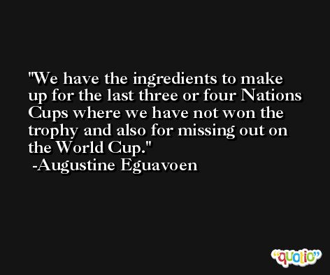 We have the ingredients to make up for the last three or four Nations Cups where we have not won the trophy and also for missing out on the World Cup. -Augustine Eguavoen