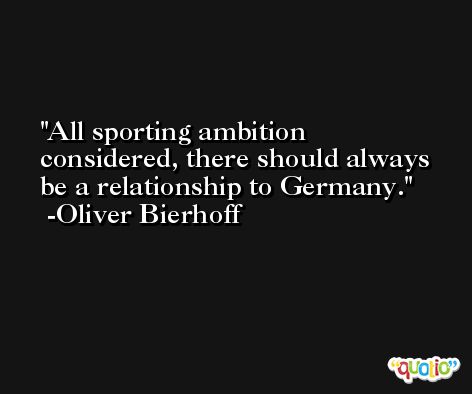All sporting ambition considered, there should always be a relationship to Germany. -Oliver Bierhoff