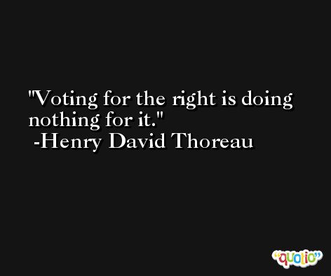 Voting for the right is doing nothing for it. -Henry David Thoreau