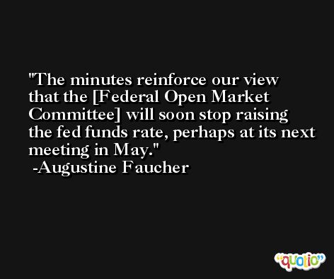 The minutes reinforce our view that the [Federal Open Market Committee] will soon stop raising the fed funds rate, perhaps at its next meeting in May. -Augustine Faucher