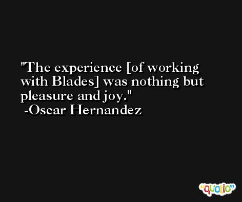 The experience [of working with Blades] was nothing but pleasure and joy. -Oscar Hernandez