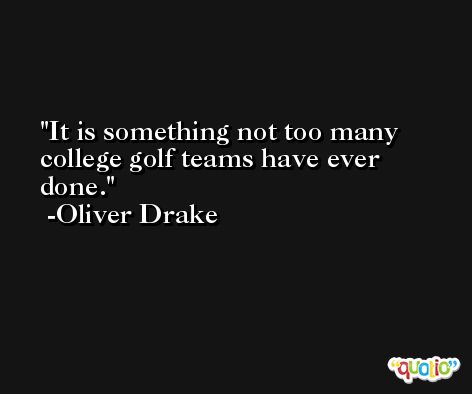 It is something not too many college golf teams have ever done. -Oliver Drake