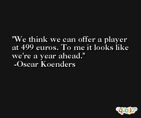 We think we can offer a player at 499 euros. To me it looks like we're a year ahead. -Oscar Koenders