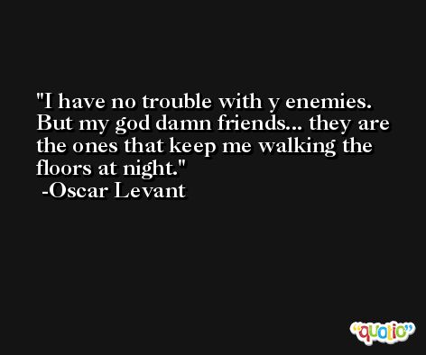 I have no trouble with y enemies. But my god damn friends... they are the ones that keep me walking the floors at night. -Oscar Levant