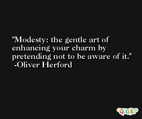 Modesty: the gentle art of enhancing your charm by pretending not to be aware of it. -Oliver Herford