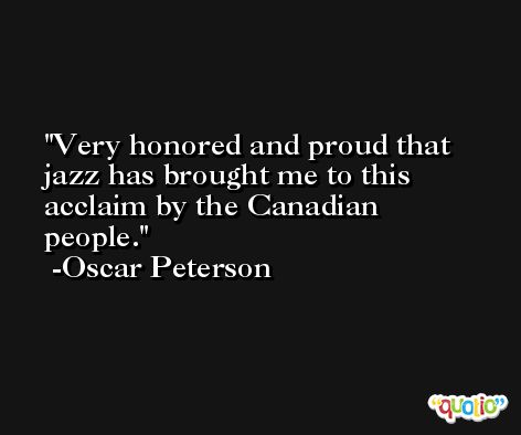 Very honored and proud that jazz has brought me to this acclaim by the Canadian people. -Oscar Peterson