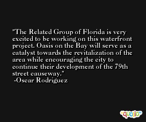 The Related Group of Florida is very excited to be working on this waterfront project. Oasis on the Bay will serve as a catalyst towards the revitalization of the area while encouraging the city to continue their development of the 79th street causeway. -Oscar Rodriguez
