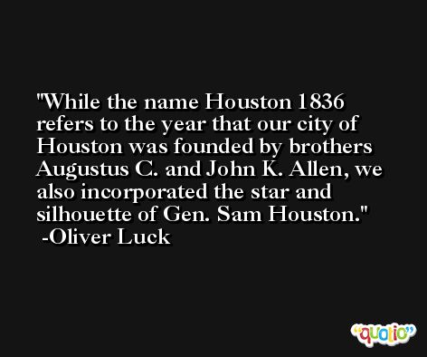 While the name Houston 1836 refers to the year that our city of Houston was founded by brothers Augustus C. and John K. Allen, we also incorporated the star and silhouette of Gen. Sam Houston. -Oliver Luck