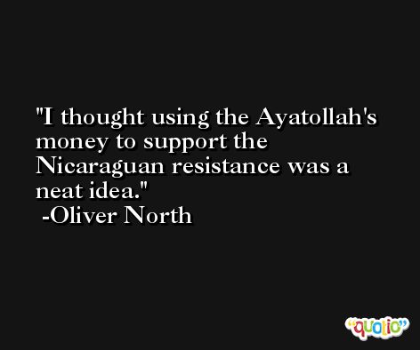 I thought using the Ayatollah's money to support the Nicaraguan resistance was a neat idea. -Oliver North