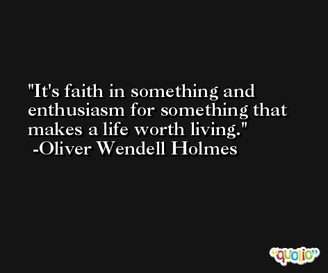 It's faith in something and enthusiasm for something that makes a life worth living. -Oliver Wendell Holmes