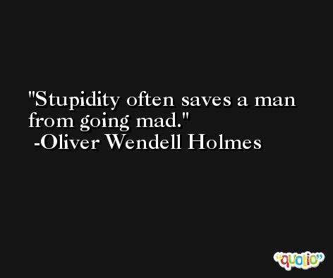Stupidity often saves a man from going mad. -Oliver Wendell Holmes