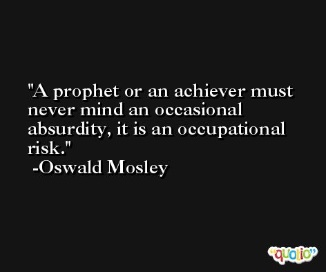 A prophet or an achiever must never mind an occasional absurdity, it is an occupational risk. -Oswald Mosley