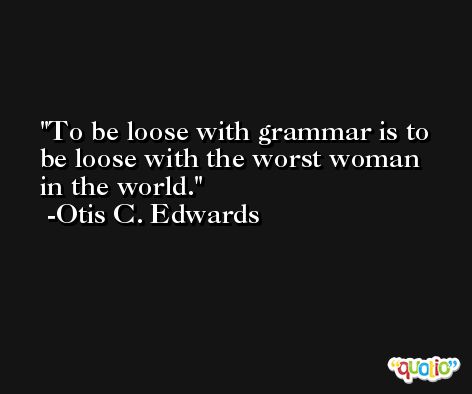 To be loose with grammar is to be loose with the worst woman in the world. -Otis C. Edwards