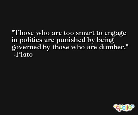 Those who are too smart to engage in politics are punished by being governed by those who are dumber. -Plato