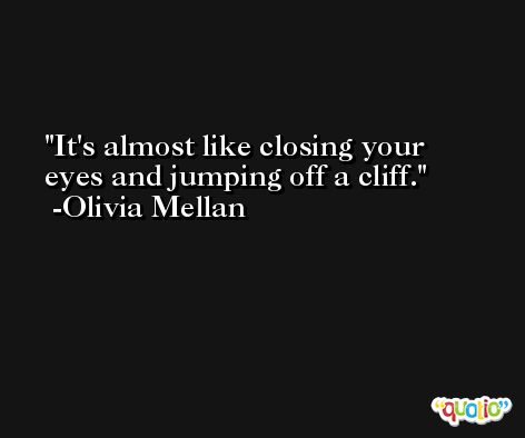 It's almost like closing your eyes and jumping off a cliff. -Olivia Mellan