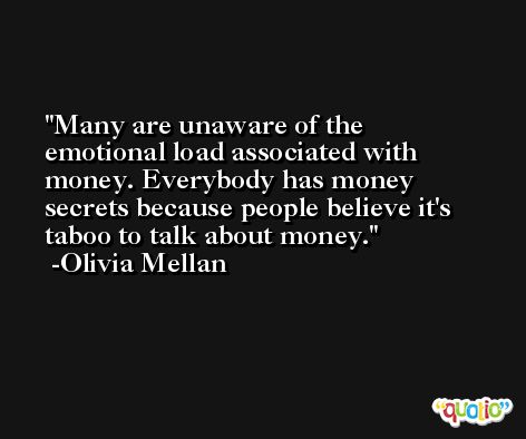 Many are unaware of the emotional load associated with money. Everybody has money secrets because people believe it's taboo to talk about money. -Olivia Mellan