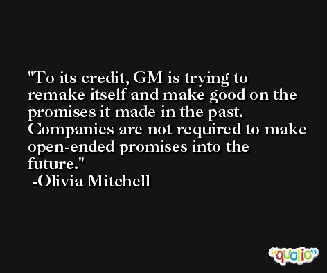 To its credit, GM is trying to remake itself and make good on the promises it made in the past. Companies are not required to make open-ended promises into the future. -Olivia Mitchell