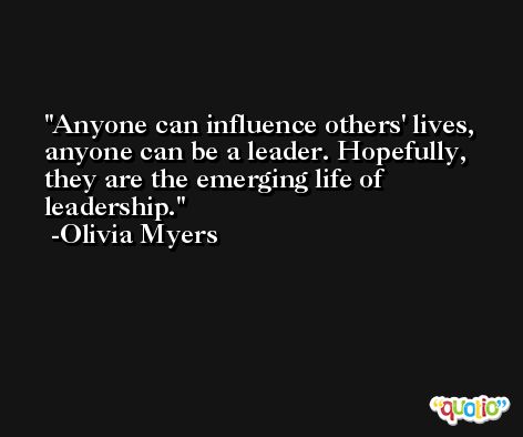 Anyone can influence others' lives, anyone can be a leader. Hopefully, they are the emerging life of leadership. -Olivia Myers