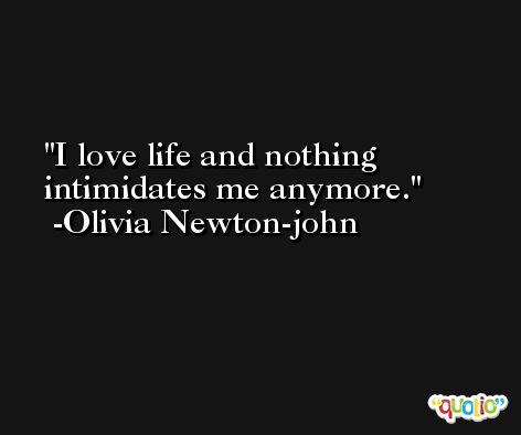 I love life and nothing intimidates me anymore. -Olivia Newton-john