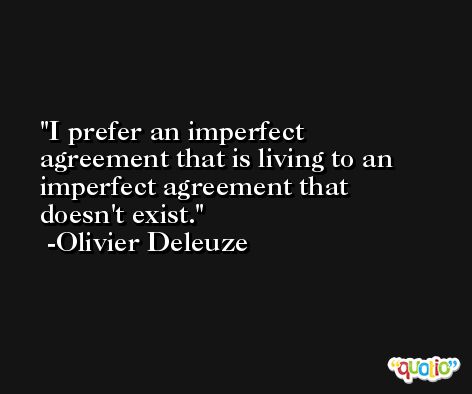 I prefer an imperfect agreement that is living to an imperfect agreement that doesn't exist. -Olivier Deleuze
