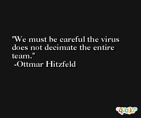 We must be careful the virus does not decimate the entire team. -Ottmar Hitzfeld