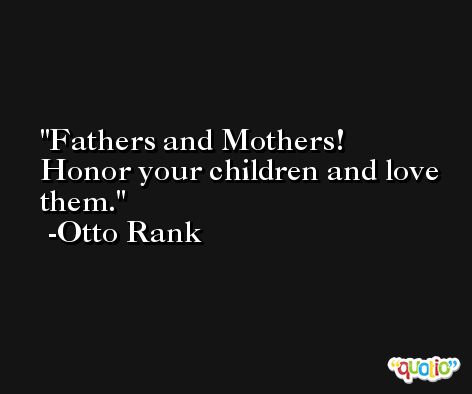 Fathers and Mothers! Honor your children and love them. -Otto Rank
