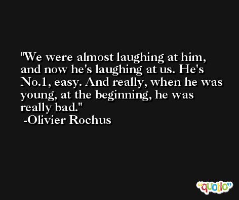 We were almost laughing at him, and now he's laughing at us. He's No.1, easy. And really, when he was young, at the beginning, he was really bad. -Olivier Rochus
