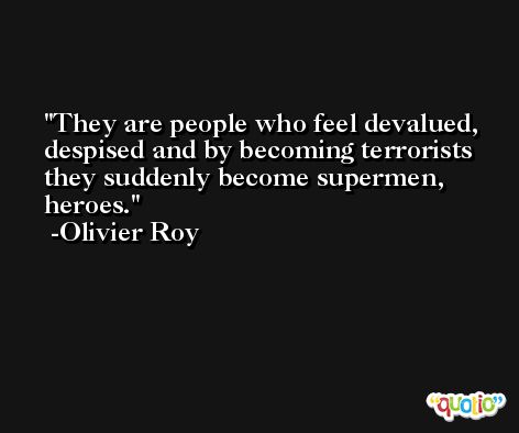 They are people who feel devalued, despised and by becoming terrorists they suddenly become supermen, heroes. -Olivier Roy