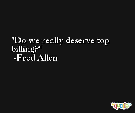 Do we really deserve top billing? -Fred Allen