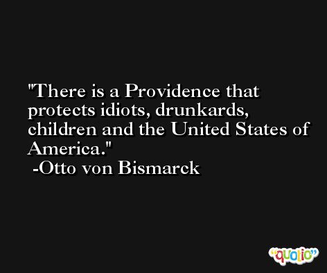 There is a Providence that protects idiots, drunkards, children and the United States of America. -Otto von Bismarck