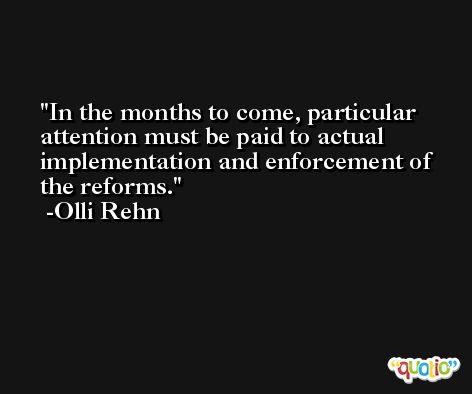 In the months to come, particular attention must be paid to actual implementation and enforcement of the reforms. -Olli Rehn