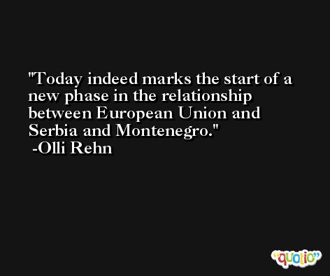 Today indeed marks the start of a new phase in the relationship between European Union and Serbia and Montenegro. -Olli Rehn